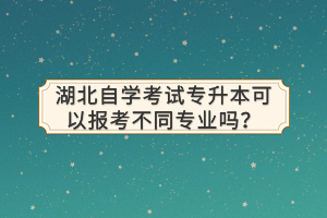 湖北自學(xué)考試專升本可以報考不同專業(yè)嗎？