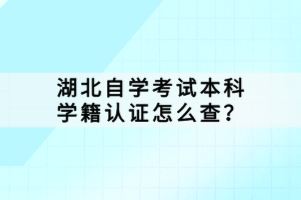 湖北自學(xué)考試本科學(xué)籍認證怎么查？