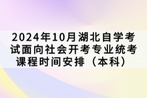 2024年10月湖北自學(xué)考試面向社會開考專業(yè)統(tǒng)考課程時間安排（本科）