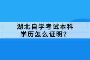 湖北自學(xué)考試本科學(xué)歷怎么證明？