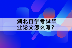 湖北自學(xué)考試畢業(yè)論文怎么寫？