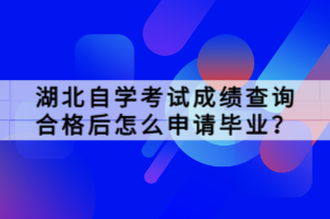 湖北自學(xué)考試成績查詢合格后怎么申請畢業(yè)？