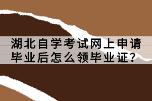 湖北自學(xué)考試網(wǎng)上申請畢業(yè)后怎么領(lǐng)畢業(yè)證？