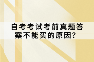 自考考試考前真題答案不能買的原因？