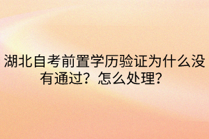 湖北自考前置學(xué)歷驗(yàn)證為什么沒有通過(guò)？怎么處理？