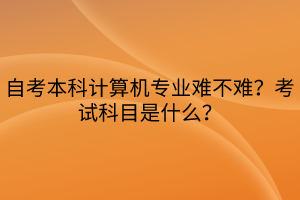 自考本科計算機專業(yè)難不難？考試科目是什么？