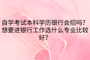 自學(xué)考試本科學(xué)歷銀行會(huì)招嗎？想要進(jìn)銀行工作選什么專業(yè)比較好？