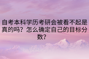 自考本科學歷考研會被看不起是真的嗎？怎么確定自己的目標分數(shù)？  