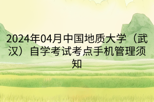 2024年04月中國地質大學（武漢）自學考試考點手機管理須知