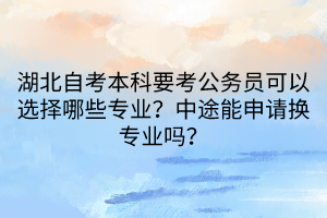 湖北自考本科要考公務(wù)員可以選擇哪些專業(yè)？中途能申請換專業(yè)嗎？