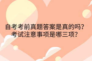 自考考前真題答案是真的嗎？考試注意事項是哪三項？