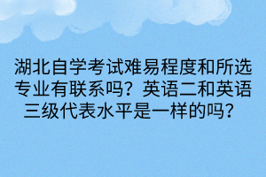 湖北自學(xué)考試難易程度和所選專業(yè)有聯(lián)系嗎？英語二和英語三級代表水平是一樣的嗎？