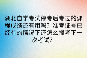 湖北自學(xué)考試停考后考過的課程成績還有用嗎？準(zhǔn)考證號已經(jīng)有的情況下還怎么報考下一次考試？