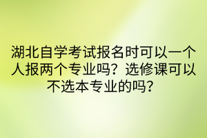 湖北自學(xué)考試報名時可以一個人報兩個專業(yè)嗎？選修課可以不選本專業(yè)的嗎？