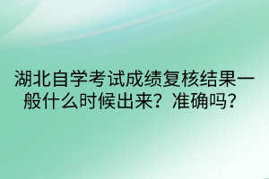 湖北自學考試成績復核結(jié)果一般什么時候出來？準確嗎？