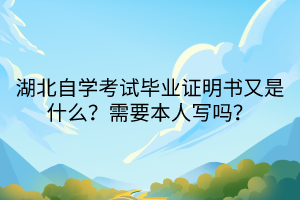 湖北自學考試畢業(yè)證明書又是什么？需要本人寫嗎？