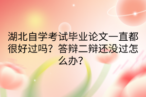 湖北自學考試畢業(yè)論文一直都很好過嗎？答辯二辯還沒過怎么辦？