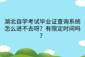 湖北自學考試畢業(yè)證查詢系統(tǒng)怎么進不去呀？有限定時間嗎？