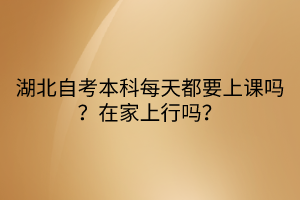 湖北自考本科每天都要上課嗎？在家上行嗎？