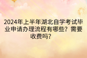 2024年上半年湖北自學考試畢業(yè)申請辦理流程有哪些？需要收費嗎？