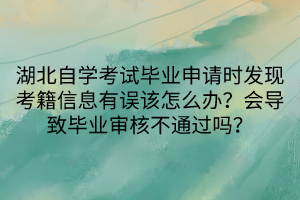 湖北自學考試畢業(yè)申請時發(fā)現(xiàn)考籍信息有誤該怎么辦？會導致畢業(yè)審核不通過嗎？