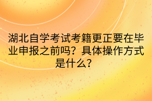 湖北自學考試考籍更正要在畢業(yè)申報之前嗎？具體操作方式是什么？