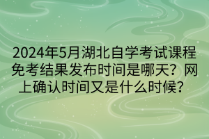 2024年5月湖北自學(xué)考試課程免考結(jié)果發(fā)布時(shí)間是哪天？網(wǎng)上確認(rèn)時(shí)間又是什么時(shí)候？