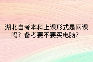 湖北自考本科上課形式是網(wǎng)課嗎？備考要不要買電腦？