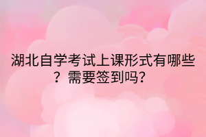 湖北自學(xué)考試上課形式有哪些？需要簽到嗎？