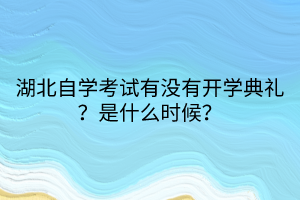 湖北自學(xué)考試有沒(méi)有開(kāi)學(xué)典禮？是什么時(shí)候？