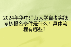 2024年華中師范大學(xué)自考實(shí)踐考核報(bào)名條件是什么？具體流程有哪些？