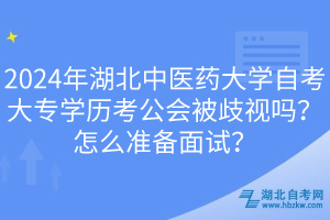 2024年湖北中醫(yī)藥大學(xué)自考大專學(xué)歷考公會被歧視嗎？怎么準(zhǔn)備面試？