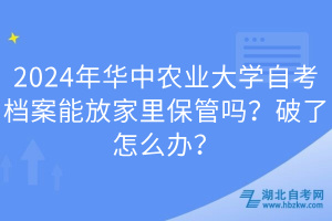 2024年華中農業(yè)大學自考檔案能放家里保管嗎？破了怎么辦？