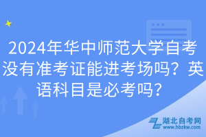 2024年華中師范大學(xué)自考沒(méi)有準(zhǔn)考證能進(jìn)考場(chǎng)嗎？英語(yǔ)科目是必考嗎？