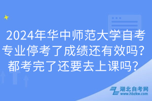 2024年華中師范大學(xué)自考專業(yè)停考了成績(jī)還有效嗎？都考完了還要去上課嗎？