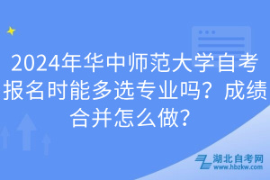 2024年華中師范大學(xué)自考報(bào)名時(shí)能多選專業(yè)嗎？成績(jī)合并怎么做？