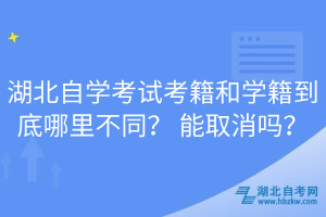 湖北自學(xué)考試考籍和學(xué)籍到底哪里不同？ 能取消嗎？