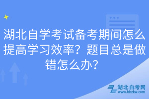 湖北自學(xué)考試備考期間怎么提高學(xué)習(xí)效率？題目總是做錯(cuò)怎么辦？