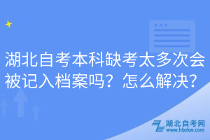 湖北自考本科缺考太多次會被記入檔案嗎？怎么解決？