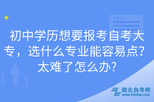 初中學(xué)歷想要報(bào)考自考大專，選什么專業(yè)能容易點(diǎn)？太難了怎么辦?