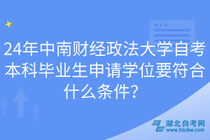 24年中南財經(jīng)政法大學自考本科畢業(yè)生申請學位要符合什么條件？