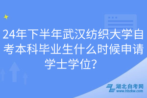 24年下半年武漢紡織大學自考本科畢業(yè)生什么時候申請學士學位？