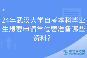 24年武漢大學自考本科畢業(yè)生想要申請學位要準備哪些資料？