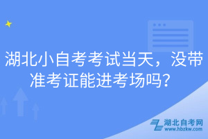 湖北小自考考試當天，沒帶準考證能進考場嗎？