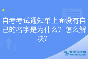 自考考試通知單上面沒有自己的名字是為什么？怎么解決？