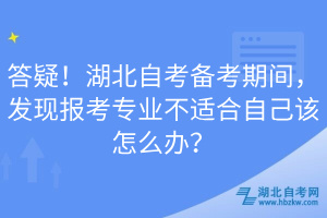 答疑！湖北自考備考期間，發(fā)現(xiàn)報(bào)考專業(yè)不適合自己該怎么辦？