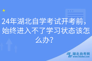 24年湖北自學考試開考前，始終進入不了學習狀態(tài)該怎么辦？