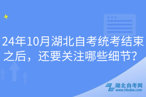 24年10月湖北自考統(tǒng)考結束之后，還要關注哪些細節(jié)？