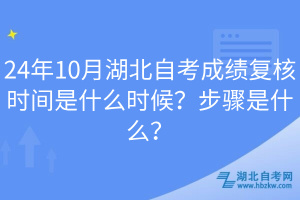 24年10月湖北自考成績復(fù)核時(shí)間是什么時(shí)候？步驟是什么？