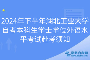 2024年下半年湖北工業(yè)大學(xué)自考本科生學(xué)士學(xué)位外語(yǔ)水平考試赴考須知